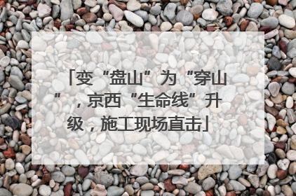 变“盘山”为“穿山”，京西“生命线”升级，施工现场直击